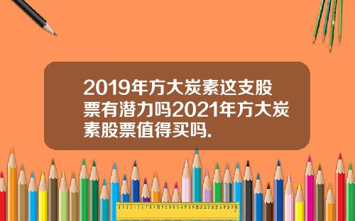 2019年方大炭素这支股票有潜力吗2021年方大炭素股票值得买吗.