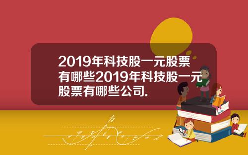 2019年科技股一元股票有哪些2019年科技股一元股票有哪些公司.