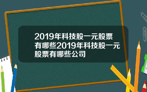 2019年科技股一元股票有哪些2019年科技股一元股票有哪些公司