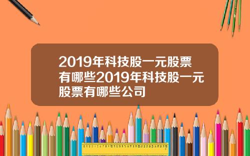 2019年科技股一元股票有哪些2019年科技股一元股票有哪些公司
