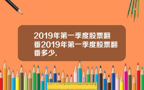 2019年第一季度股票翻番2019年第一季度股票翻番多少.