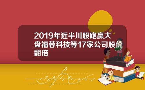 2019年近半川股跑赢大盘福蓉科技等17家公司股价翻倍