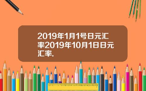 2019年1月1号日元汇率2019年10月1日日元汇率.