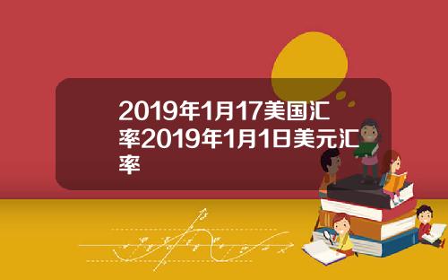 2019年1月17美国汇率2019年1月1日美元汇率