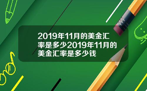 2019年11月的美金汇率是多少2019年11月的美金汇率是多少钱