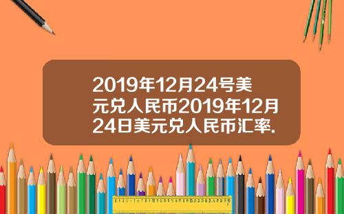 2019年12月24号美元兑人民币2019年12月24日美元兑人民币汇率.