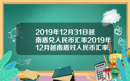 2019年12月31日越南盾兑人民币汇率2019年12月越南盾对人民币汇率.