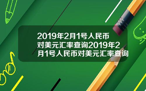 2019年2月1号人民币对美元汇率查询2019年2月1号人民币对美元汇率查询是多少.