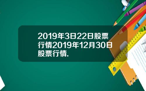 2019年3日22日股票行情2019年12月30日股票行情.