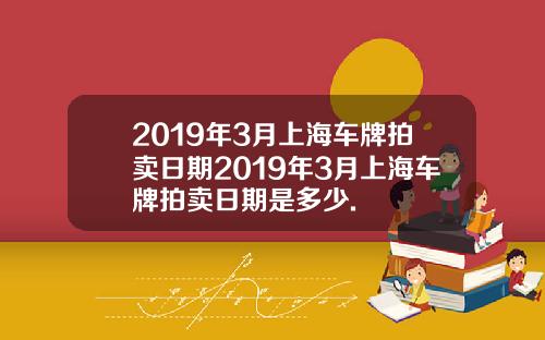 2019年3月上海车牌拍卖日期2019年3月上海车牌拍卖日期是多少.