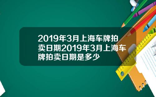 2019年3月上海车牌拍卖日期2019年3月上海车牌拍卖日期是多少