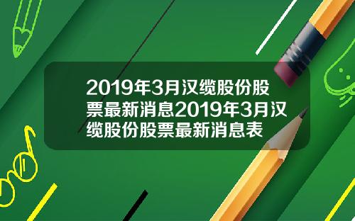 2019年3月汉缆股份股票最新消息2019年3月汉缆股份股票最新消息表