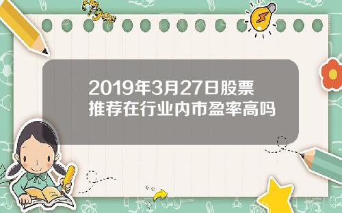 2019年3月27日股票推荐在行业内市盈率高吗