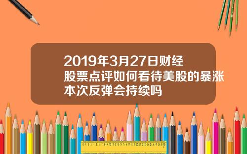 2019年3月27日财经股票点评如何看待美股的暴涨本次反弹会持续吗