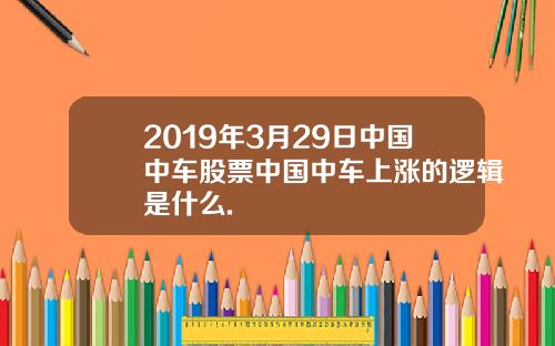 2019年3月29日中国中车股票中国中车上涨的逻辑是什么.