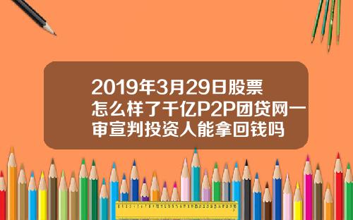 2019年3月29日股票怎么样了千亿P2P团贷网一审宣判投资人能拿回钱吗