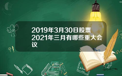 2019年3月30日股票2021年三月有哪些重大会议