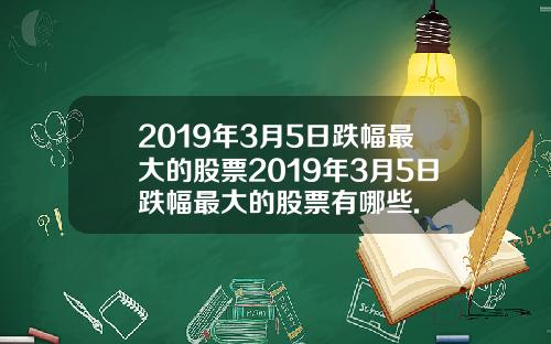 2019年3月5日跌幅最大的股票2019年3月5日跌幅最大的股票有哪些.