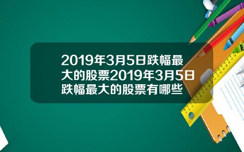 2019年3月5日跌幅最大的股票2019年3月5日跌幅最大的股票有哪些