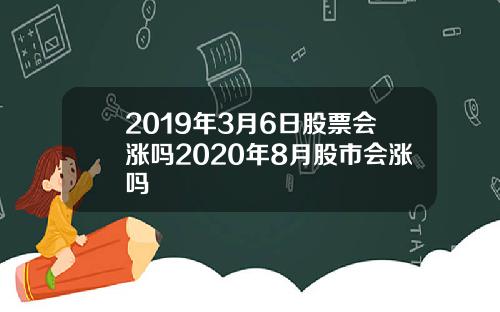 2019年3月6日股票会涨吗2020年8月股市会涨吗