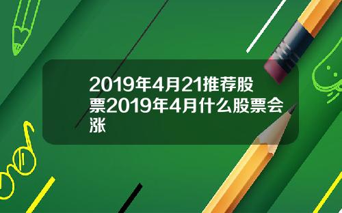 2019年4月21推荐股票2019年4月什么股票会涨
