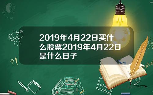 2019年4月22日买什么股票2019年4月22日是什么日子