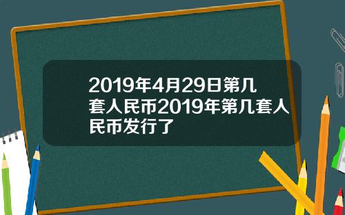 2019年4月29日第几套人民币2019年第几套人民币发行了