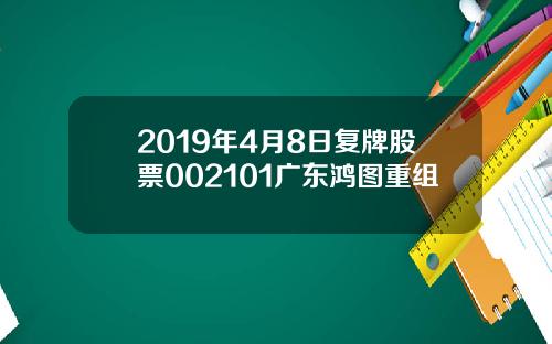2019年4月8日复牌股票002101广东鸿图重组