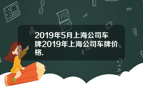 2019年5月上海公司车牌2019年上海公司车牌价格.