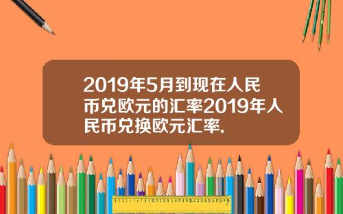 2019年5月到现在人民币兑欧元的汇率2019年人民币兑换欧元汇率.