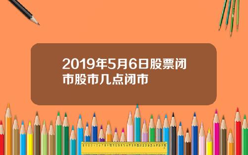 2019年5月6日股票闭市股市几点闭市