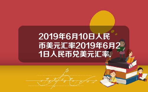 2019年6月10日人民币美元汇率2019年6月21日人民币兑美元汇率.