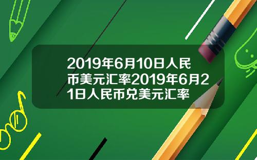 2019年6月10日人民币美元汇率2019年6月21日人民币兑美元汇率