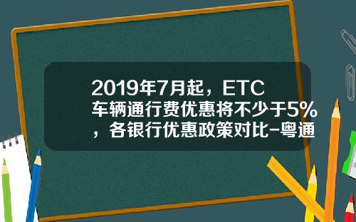 2019年7月起，ETC车辆通行费优惠将不少于5%，各银行优惠政策对比-粤通卡一般能办多少额度【新闻】.