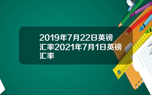 2019年7月22日英镑汇率2021年7月1日英镑汇率