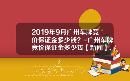 2019年9月广州车牌竞价保证金多少钱？-广州车牌竞价保证金多少钱【新闻】.