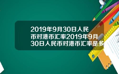 2019年9月30日人民币对港币汇率2019年9月30日人民币对港币汇率是多少