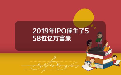 2019年IPO催生了558位亿万富豪