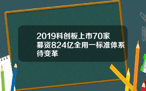 2019科创板上市70家募资824亿全用一标准体系待变革