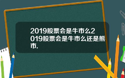 2019股票会是牛市么2019股票会是牛市么还是熊市.
