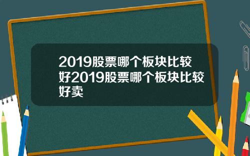 2019股票哪个板块比较好2019股票哪个板块比较好卖