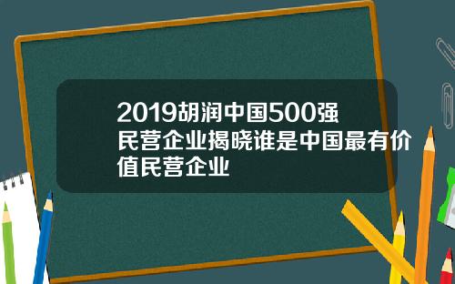 2019胡润中国500强民营企业揭晓谁是中国最有价值民营企业