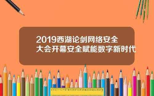 2019西湖论剑网络安全大会开幕安全赋能数字新时代