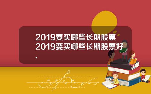 2019要买哪些长期股票2019要买哪些长期股票好.