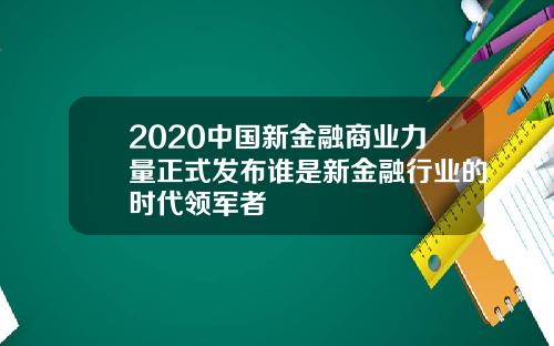 2020中国新金融商业力量正式发布谁是新金融行业的时代领军者