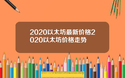 2020以太坊最新价格2020以太坊价格走势