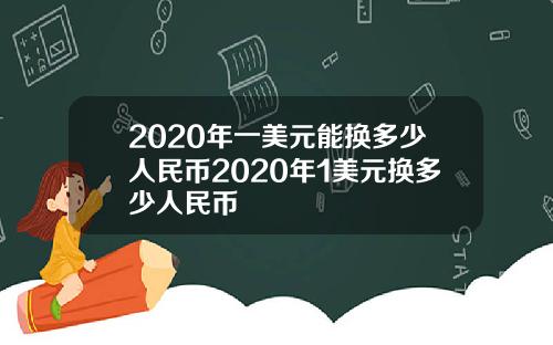 2020年一美元能换多少人民币2020年1美元换多少人民币