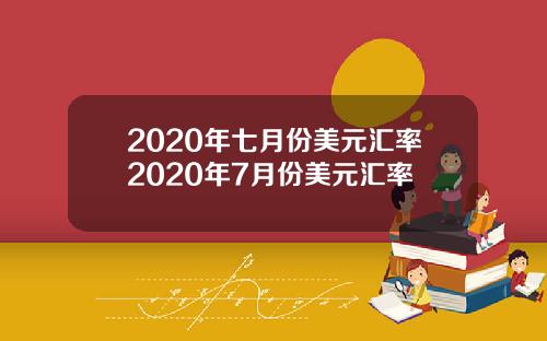 2020年七月份美元汇率2020年7月份美元汇率