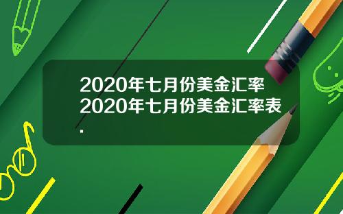 2020年七月份美金汇率2020年七月份美金汇率表.