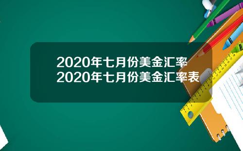 2020年七月份美金汇率2020年七月份美金汇率表